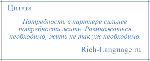 
    Потребность в партнере сильнее потребности жить. Размножаться необходимо, жить не так уж необходимо.