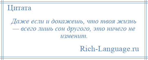 
    Даже если и докажешь, что твоя жизнь — всего лишь сон другого, это ничего не изменит.