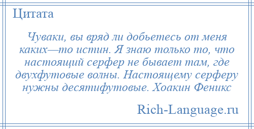 
    Чуваки, вы вряд ли добьетесь от меня каких—то истин. Я знаю только то, что настоящий серфер не бывает там, где двухфутовые волны. Настоящему серферу нужны десятифутовые. Хоакин Феникс