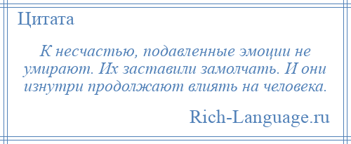 
    К несчастью, подавленные эмоции не умирают. Их заставили замолчать. И они изнутри продолжают влиять на человека.