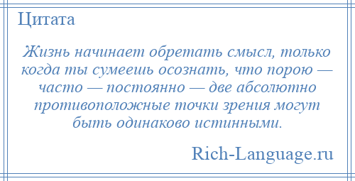 
    Жизнь начинает обретать смысл, только когда ты сумеешь осознать, что порою — часто — постоянно — две абсолютно противоположные точки зрения могут быть одинаково истинными.