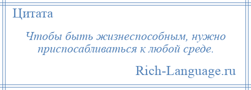 
    Чтобы быть жизнеспособным, нужно приспосабливаться к любой среде.