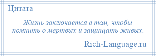 
    Жизнь заключается в том, чтобы помнить о мертвых и защищать живых.