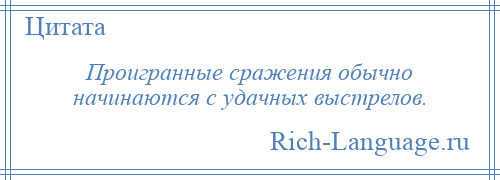 
    Проигранные сражения обычно начинаются с удачных выстрелов.