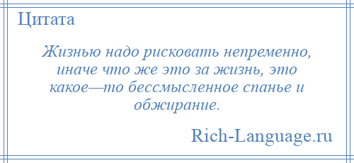 
    Жизнью надо рисковать непременно, иначе что же это за жизнь, это какое—то бессмысленное спанье и обжирание.