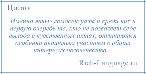 
    Именно явные гомосексуалы и среди них в первую очередь те, кто не позволяет себе выхода в чувственных актах, отличаются особенно активным участием в общих интересах человечества…