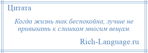 
    Когда жизнь так беспокойна, лучше не привыкать к слишком многим вещам.