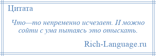 
    Что—то непременно исчезает. И можно сойти с ума пытаясь это отыскать.