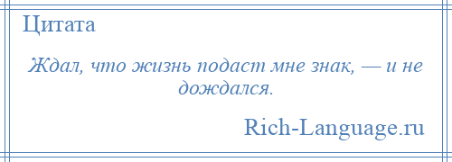 
    Ждал, что жизнь подаст мне знак, — и не дождался.