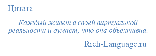 
    Каждый живёт в своей виртуальной реальности и думает, что она объективна.