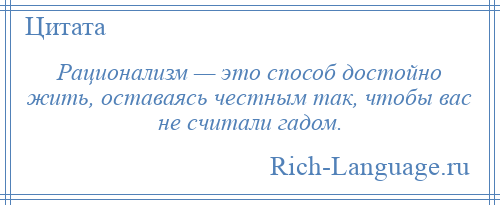 
    Рационализм — это способ достойно жить, оставаясь честным так, чтобы вас не считали гадом.