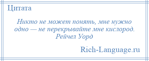 
    Никто не может понять, мне нужно одно — не перекрывайте мне кислород. Рейчел Уорд