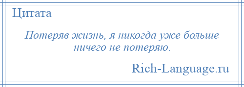 
    Потеряв жизнь, я никогда уже больше ничего не потеряю.