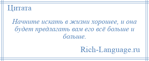 
    Начните искать в жизни хорошее, и она будет предлагать вам его всё больше и больше.