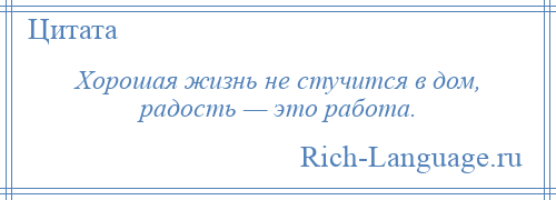 
    Хорошая жизнь не стучится в дом, радость — это работа.