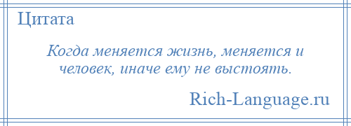 
    Когда меняется жизнь, меняется и человек, иначе ему не выстоять.