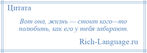 
    Вот она, жизнь — стоит кого—то полюбить, как его у тебя забирают.