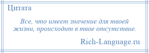 
    Все, что имеет значение для твоей жизни, происходит в твое отсутствие.