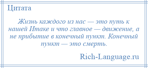 
    Жизнь каждого из нас — это путь к нашей Итаке и что главное — движение, а не прибытие в конечный пункт. Конечный пункт — это смерть.