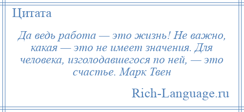 
    Да ведь работа — это жизнь! Не важно, какая — это не имеет значения. Для человека, изголодавшегося по ней, — это счастье. Марк Твен