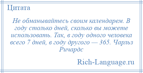 
    Не обманывайтесь своим календарем. В году столько дней, сколько вы можете использовать. Так, в году одного человека всего 7 дней, в году другого — 365. Чарльз Ричардс