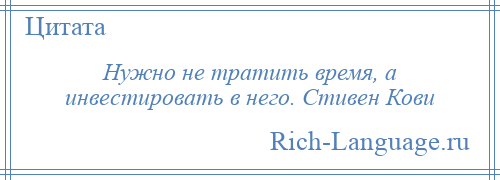 
    Нужно не тратить время, а инвестировать в него. Стивен Кови