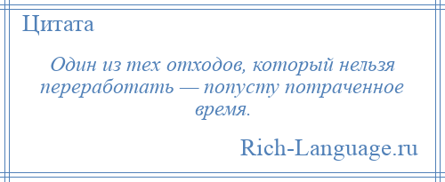 
    Один из тех отходов, который нельзя переработать — попусту потраченное время.