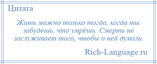 
    Жить можно только тогда, когда ты забудешь, что умрёшь. Смерть не заслуживает того, чтобы о ней думали.