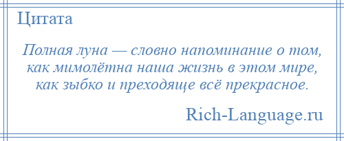 
    Полная луна — словно напоминание о том, как мимолётна наша жизнь в этом мире, как зыбко и преходяще всё прекрасное.