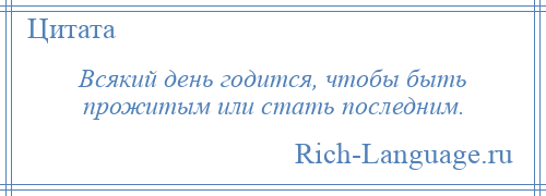 
    Всякий день годится, чтобы быть прожитым или стать последним.