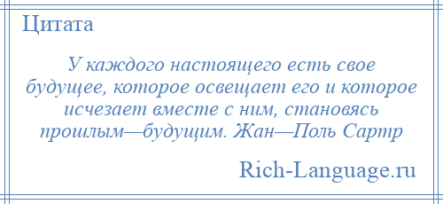 
    У каждого настоящего есть свое будущее, которое освещает его и которое исчезает вместе с ним, становясь прошлым—будущим. Жан—Поль Сартр