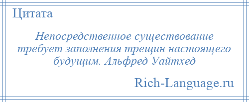 
    Непосредственное существование требует заполнения трещин настоящего будущим. Альфред Уайтхед