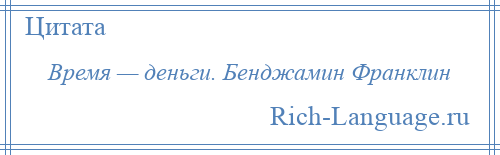 
    Время — деньги. Бенджамин Франклин