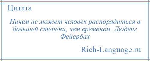 
    Ничем не может человек распорядиться в большей степени, чем временем. Людвиг Фейербах