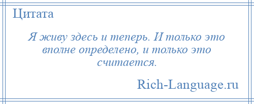 
    Я живу здесь и теперь. И только это вполне определено, и только это считается.