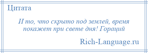 
    И то, что скрыто под землей, время покажет при свете дня! Гораций
