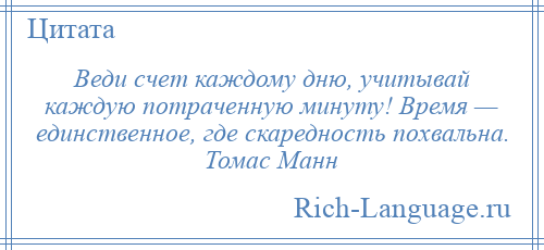 
    Веди счет каждому дню, учитывай каждую потраченную минуту! Время — единственное, где скаредность похвальна. Томас Манн