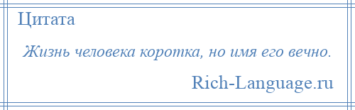 
    Жизнь человека коротка, но имя его вечно.