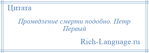 
    Промедление смерти подобно. Петр Первый