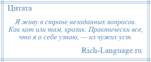 
    Я живу в стране незаданных вопросов. Как кот или там, кролик. Практически все, что я о себе узнаю, — из чужих уст.