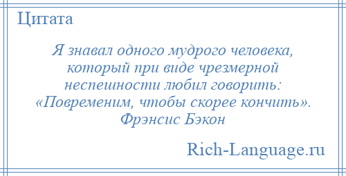 
    Я знавал одного мудрого человека, который при виде чрезмерной неспешности любил говорить: «Повременим, чтобы скорее кончить». Фрэнсис Бэкон