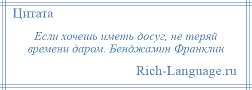 
    Если хочешь иметь досуг, не теряй времени даром. Бенджамин Франклин