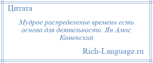 
    Мудрое распределение времени есть основа для деятельности. Ян Амос Коменский