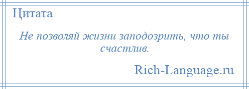 
    Не позволяй жизни заподозрить, что ты счастлив.