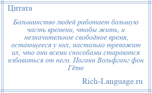 
    Большинство людей работает большую часть времени, чтобы жить, и незначительное свободное время, остающееся у них, настолько тревожит их, что они всеми способами стараются избавиться от него. Иоганн Вольфганг фон Гёте