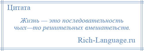 
    Жизнь — это последовательность чьих—то решительных вмешательств.