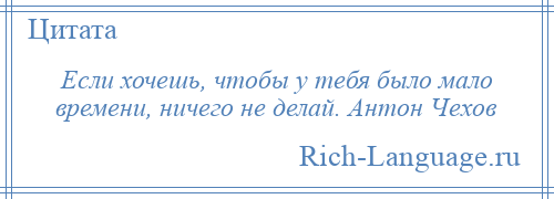 
    Если хочешь, чтобы у тебя было мало времени, ничего не делай. Антон Чехов