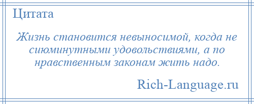 
    Жизнь становится невыносимой, когда не сиюминутными удовольствиями, а по нравственным законам жить надо.