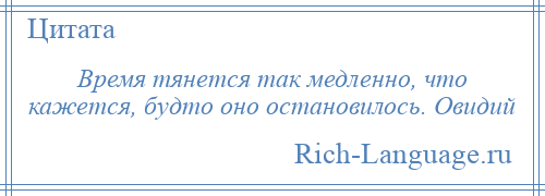 
    Время тянется так медленно, что кажется, будто оно остановилось. Овидий