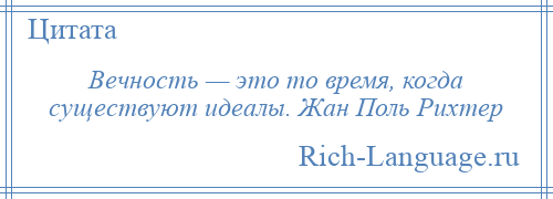 
    Вечность — это то время, когда существуют идеалы. Жан Поль Рихтер